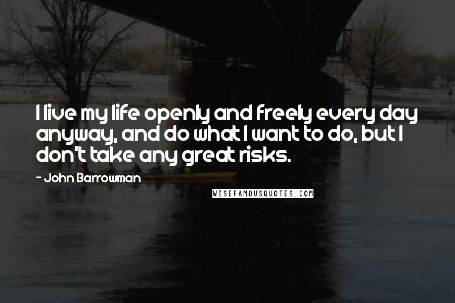 John Barrowman Quotes: I live my life openly and freely every day anyway, and do what I want to do, but I don't take any great risks.