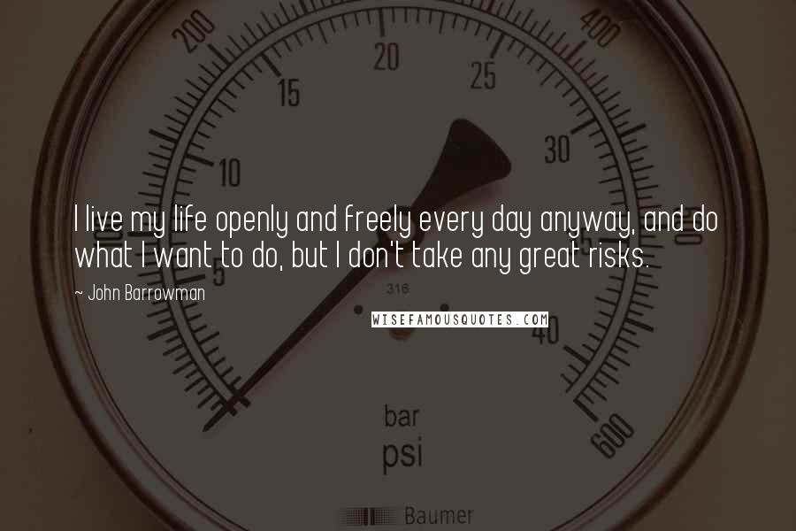 John Barrowman Quotes: I live my life openly and freely every day anyway, and do what I want to do, but I don't take any great risks.