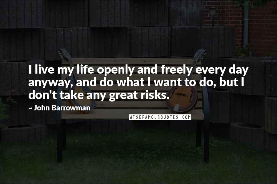 John Barrowman Quotes: I live my life openly and freely every day anyway, and do what I want to do, but I don't take any great risks.