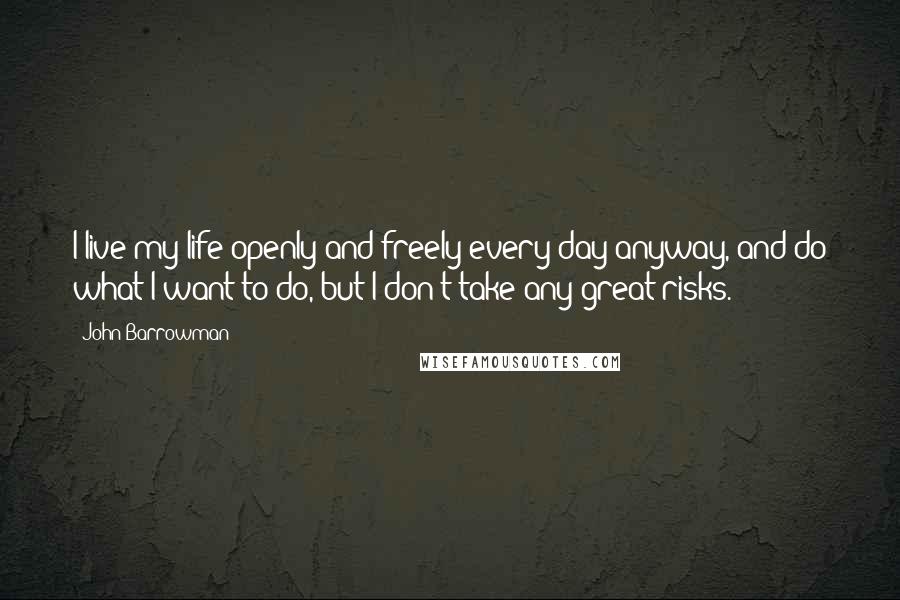 John Barrowman Quotes: I live my life openly and freely every day anyway, and do what I want to do, but I don't take any great risks.