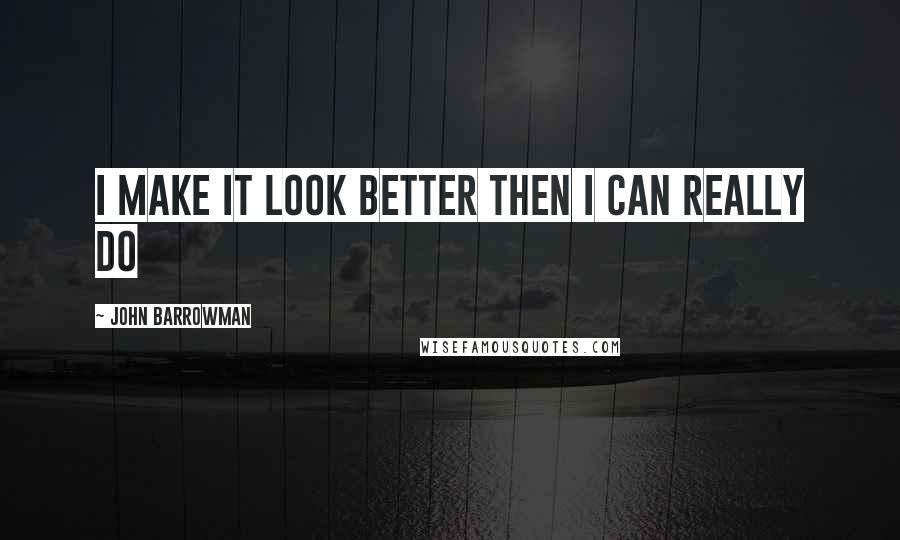 John Barrowman Quotes: I make it look better then I can Really do