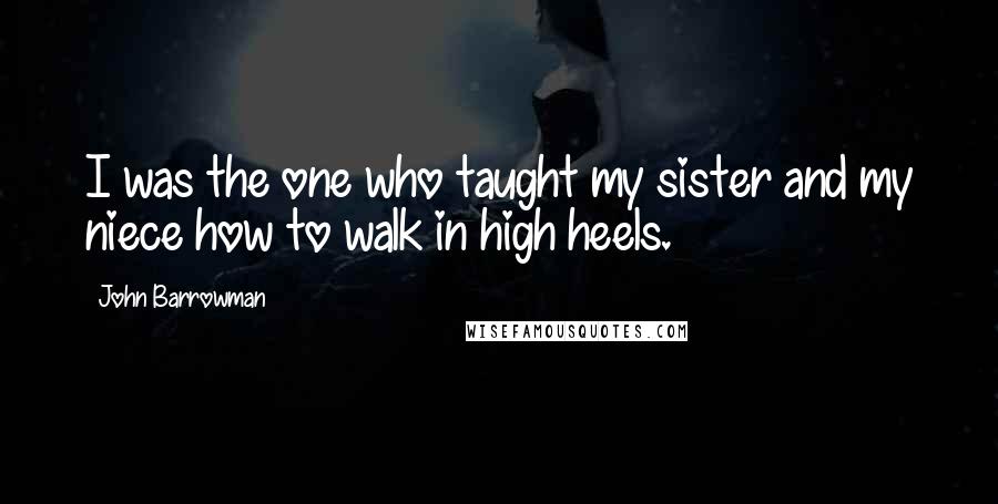 John Barrowman Quotes: I was the one who taught my sister and my niece how to walk in high heels.