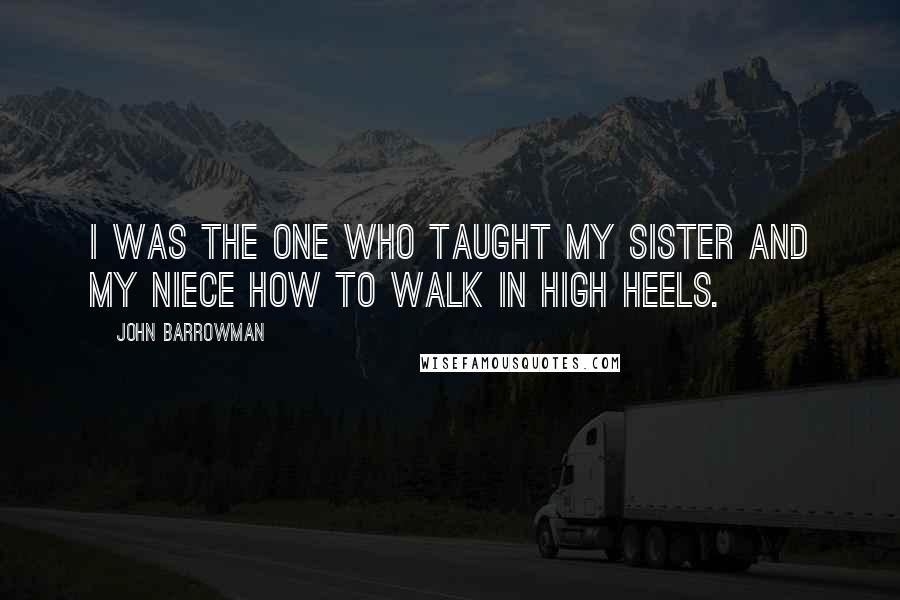 John Barrowman Quotes: I was the one who taught my sister and my niece how to walk in high heels.