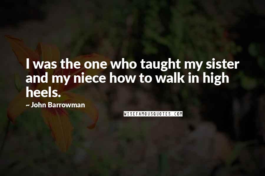 John Barrowman Quotes: I was the one who taught my sister and my niece how to walk in high heels.