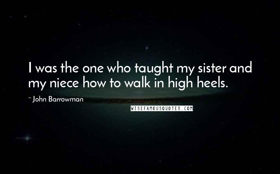 John Barrowman Quotes: I was the one who taught my sister and my niece how to walk in high heels.