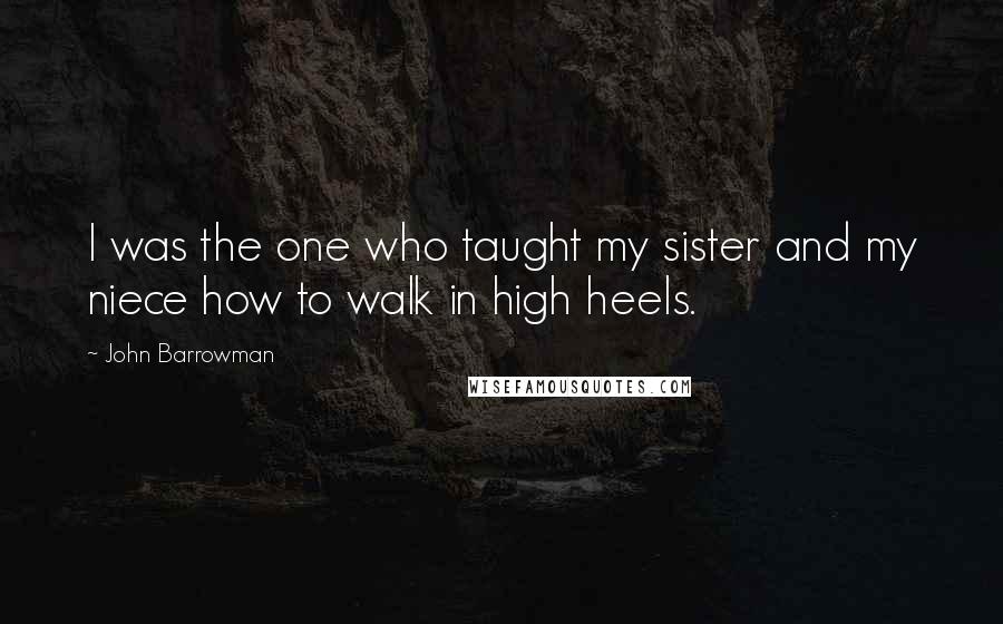 John Barrowman Quotes: I was the one who taught my sister and my niece how to walk in high heels.