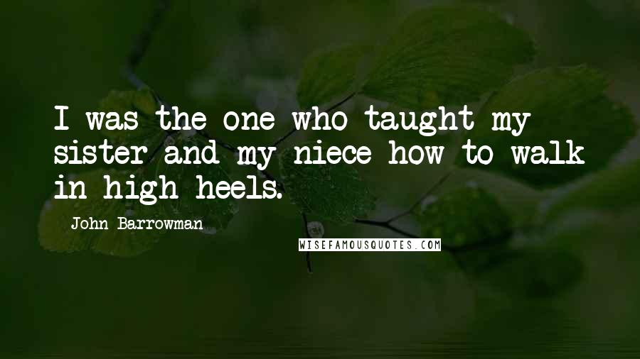 John Barrowman Quotes: I was the one who taught my sister and my niece how to walk in high heels.