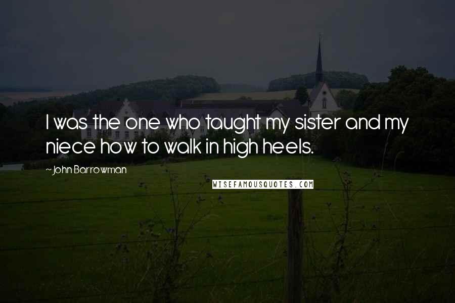 John Barrowman Quotes: I was the one who taught my sister and my niece how to walk in high heels.