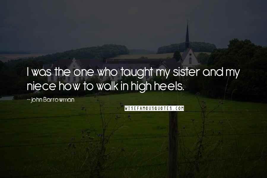 John Barrowman Quotes: I was the one who taught my sister and my niece how to walk in high heels.