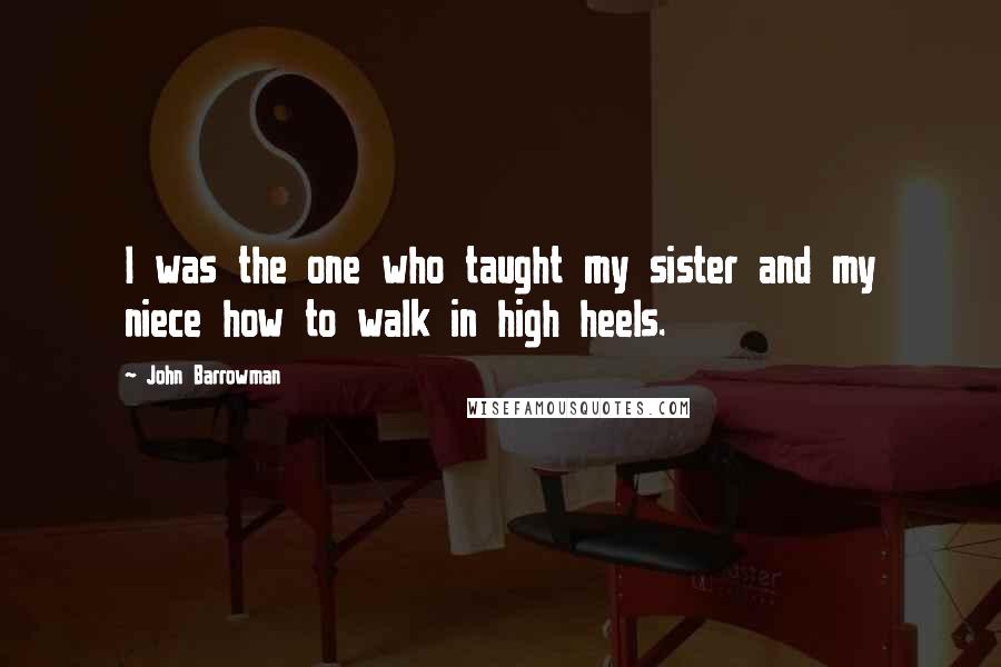 John Barrowman Quotes: I was the one who taught my sister and my niece how to walk in high heels.