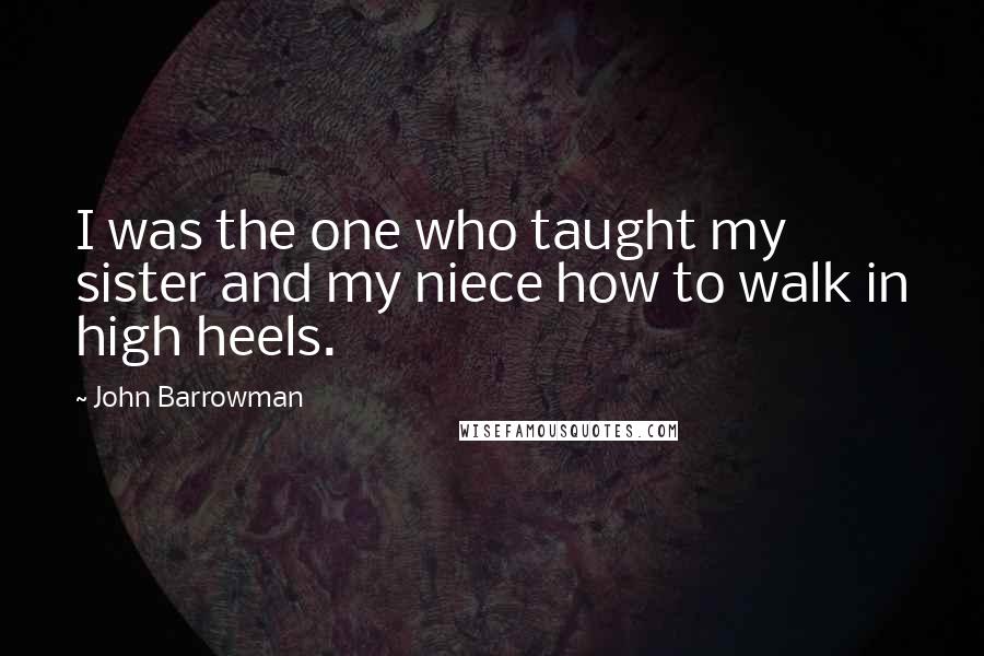 John Barrowman Quotes: I was the one who taught my sister and my niece how to walk in high heels.