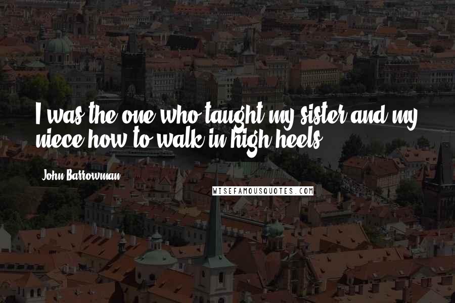 John Barrowman Quotes: I was the one who taught my sister and my niece how to walk in high heels.