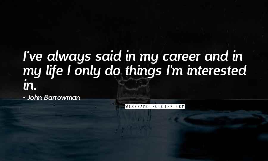 John Barrowman Quotes: I've always said in my career and in my life I only do things I'm interested in.