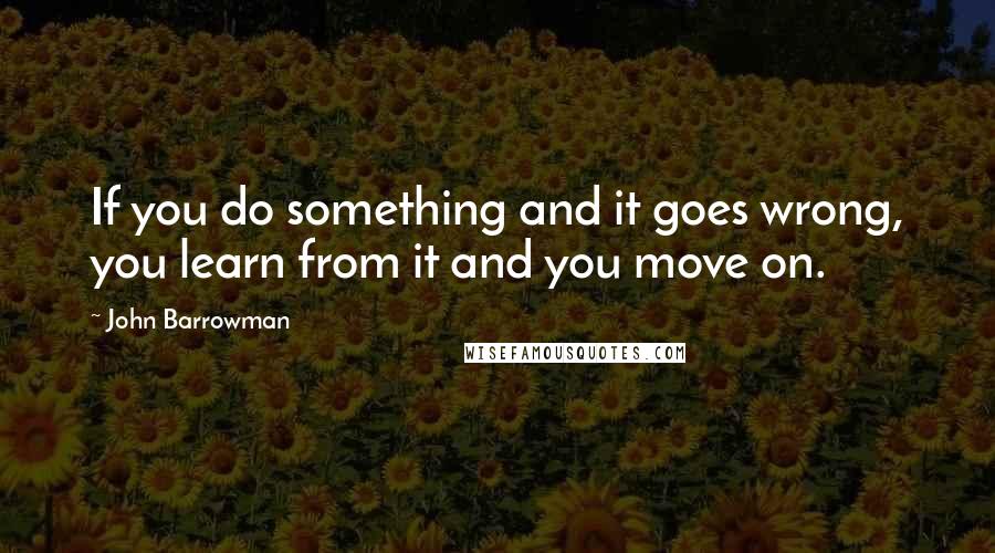 John Barrowman Quotes: If you do something and it goes wrong, you learn from it and you move on.