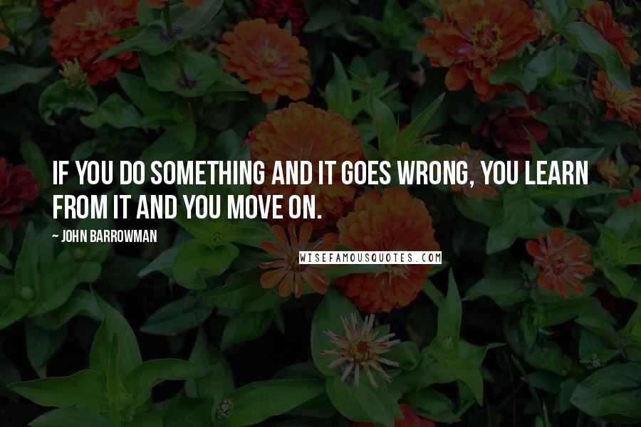 John Barrowman Quotes: If you do something and it goes wrong, you learn from it and you move on.