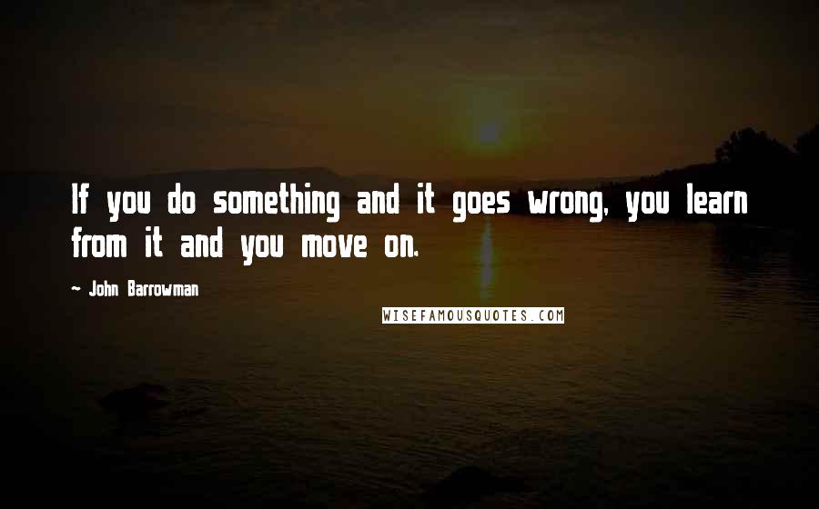 John Barrowman Quotes: If you do something and it goes wrong, you learn from it and you move on.
