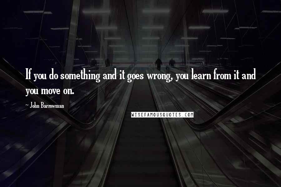 John Barrowman Quotes: If you do something and it goes wrong, you learn from it and you move on.