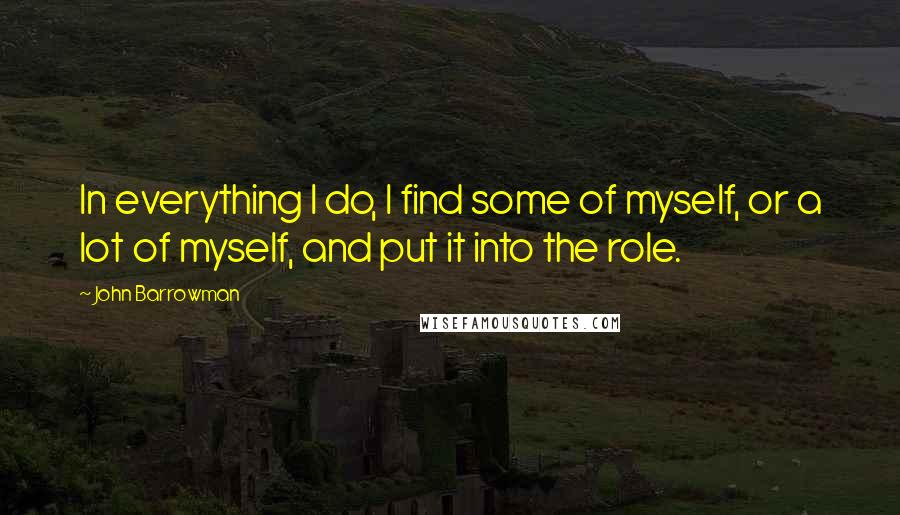 John Barrowman Quotes: In everything I do, I find some of myself, or a lot of myself, and put it into the role.