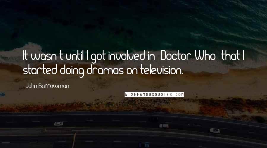 John Barrowman Quotes: It wasn't until I got involved in 'Doctor Who' that I started doing dramas on television.