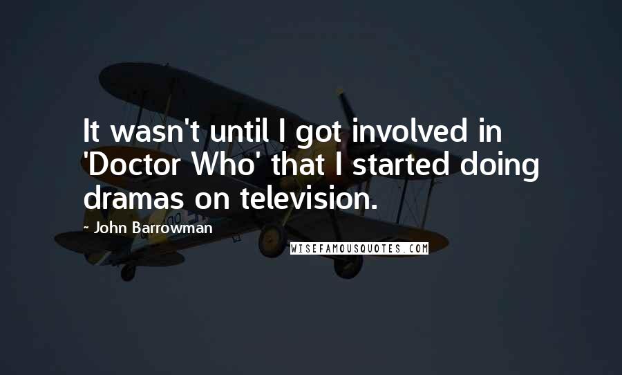 John Barrowman Quotes: It wasn't until I got involved in 'Doctor Who' that I started doing dramas on television.