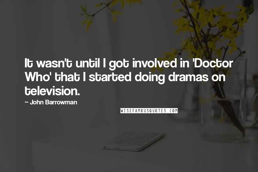 John Barrowman Quotes: It wasn't until I got involved in 'Doctor Who' that I started doing dramas on television.