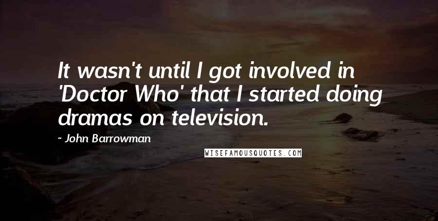 John Barrowman Quotes: It wasn't until I got involved in 'Doctor Who' that I started doing dramas on television.