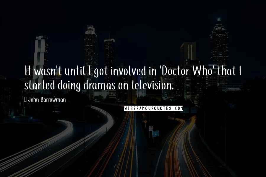 John Barrowman Quotes: It wasn't until I got involved in 'Doctor Who' that I started doing dramas on television.