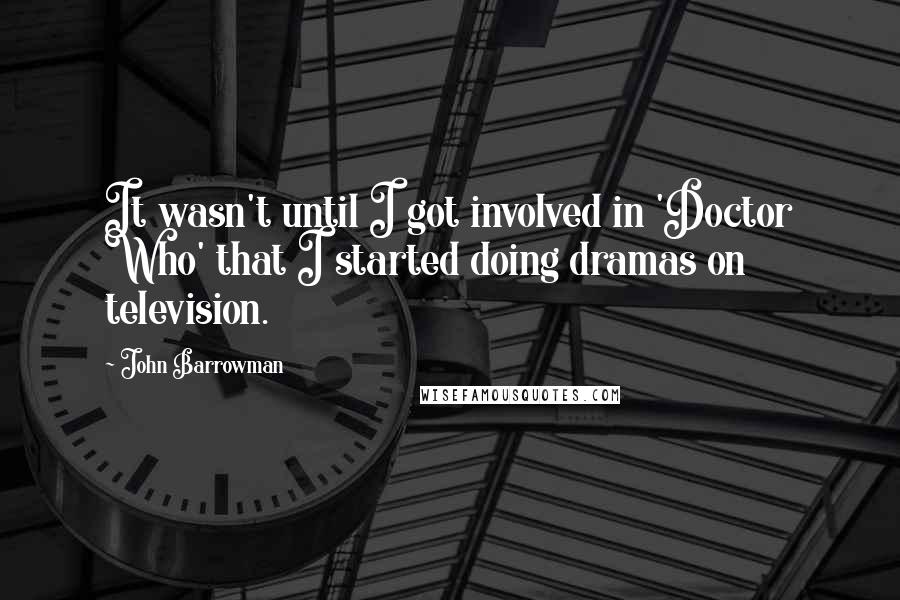 John Barrowman Quotes: It wasn't until I got involved in 'Doctor Who' that I started doing dramas on television.