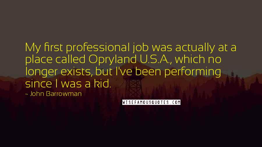 John Barrowman Quotes: My first professional job was actually at a place called Opryland U.S.A., which no longer exists, but I've been performing since I was a kid.