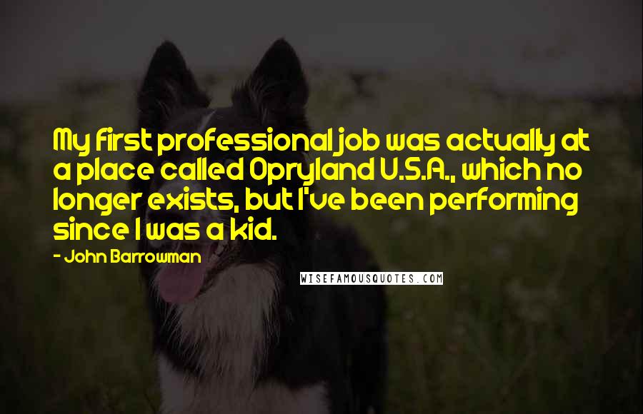 John Barrowman Quotes: My first professional job was actually at a place called Opryland U.S.A., which no longer exists, but I've been performing since I was a kid.