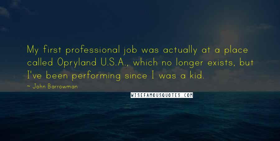 John Barrowman Quotes: My first professional job was actually at a place called Opryland U.S.A., which no longer exists, but I've been performing since I was a kid.