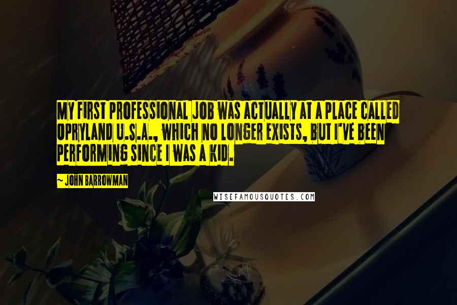 John Barrowman Quotes: My first professional job was actually at a place called Opryland U.S.A., which no longer exists, but I've been performing since I was a kid.