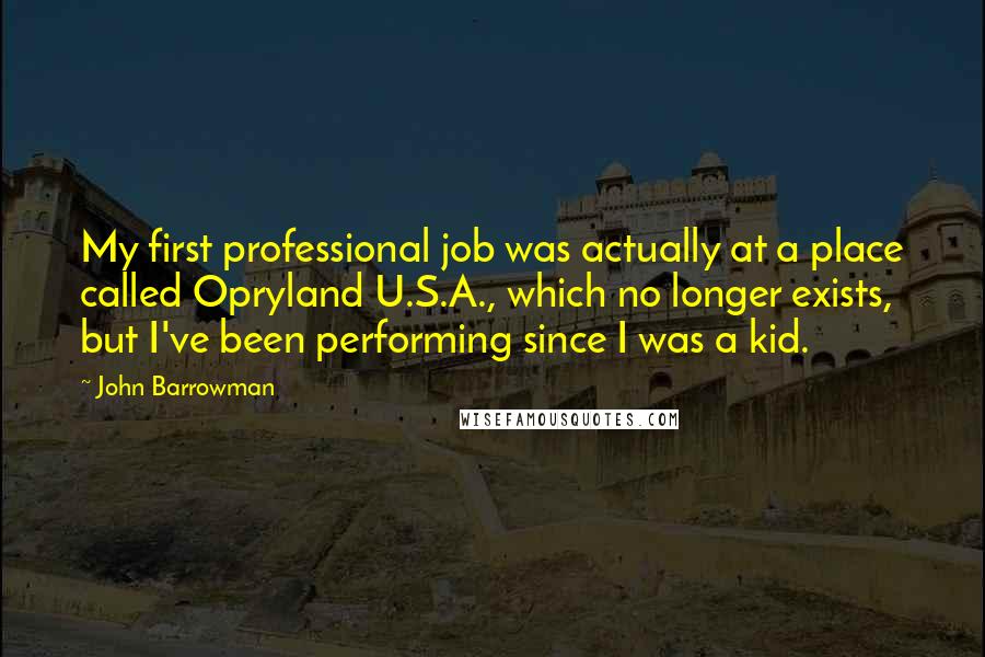 John Barrowman Quotes: My first professional job was actually at a place called Opryland U.S.A., which no longer exists, but I've been performing since I was a kid.