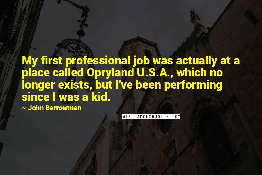 John Barrowman Quotes: My first professional job was actually at a place called Opryland U.S.A., which no longer exists, but I've been performing since I was a kid.