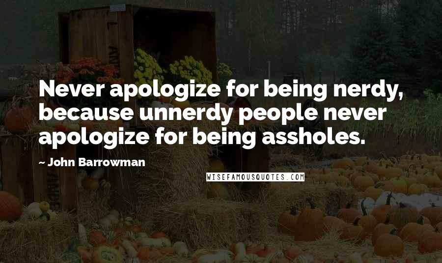 John Barrowman Quotes: Never apologize for being nerdy, because unnerdy people never apologize for being assholes.