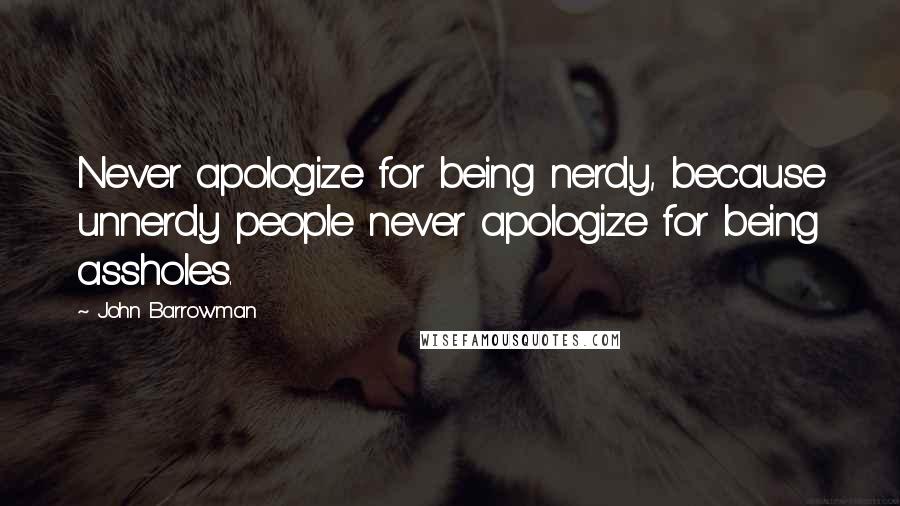 John Barrowman Quotes: Never apologize for being nerdy, because unnerdy people never apologize for being assholes.