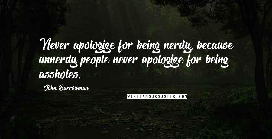 John Barrowman Quotes: Never apologize for being nerdy, because unnerdy people never apologize for being assholes.