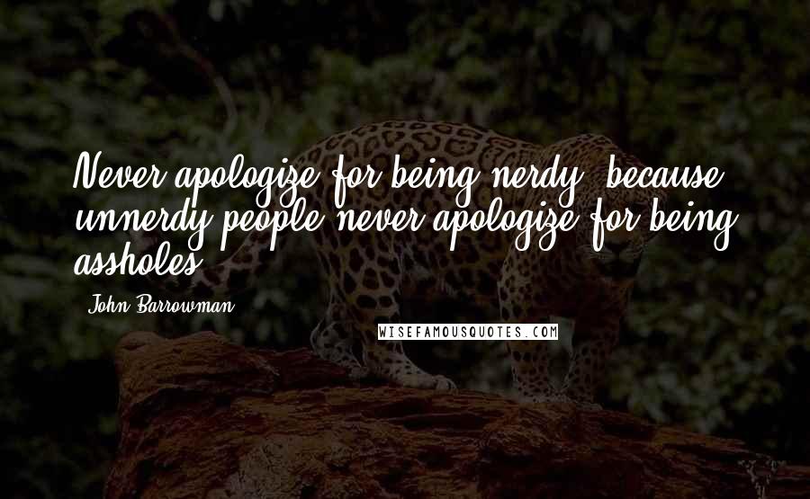 John Barrowman Quotes: Never apologize for being nerdy, because unnerdy people never apologize for being assholes.