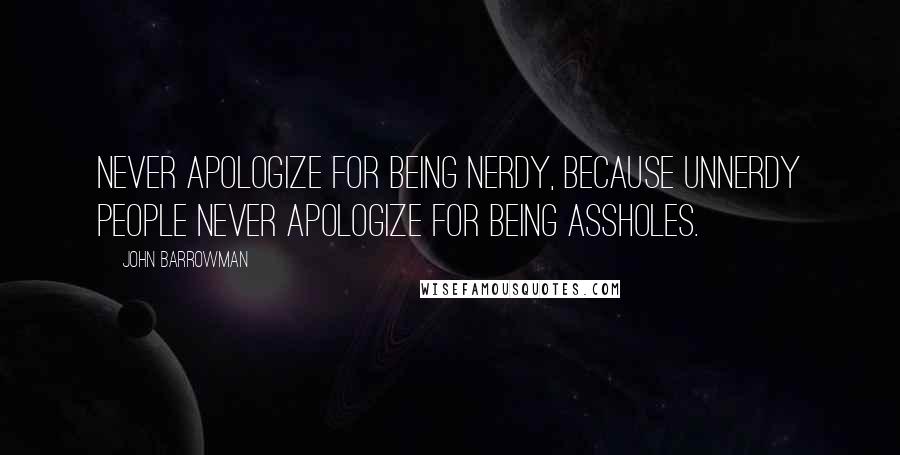 John Barrowman Quotes: Never apologize for being nerdy, because unnerdy people never apologize for being assholes.