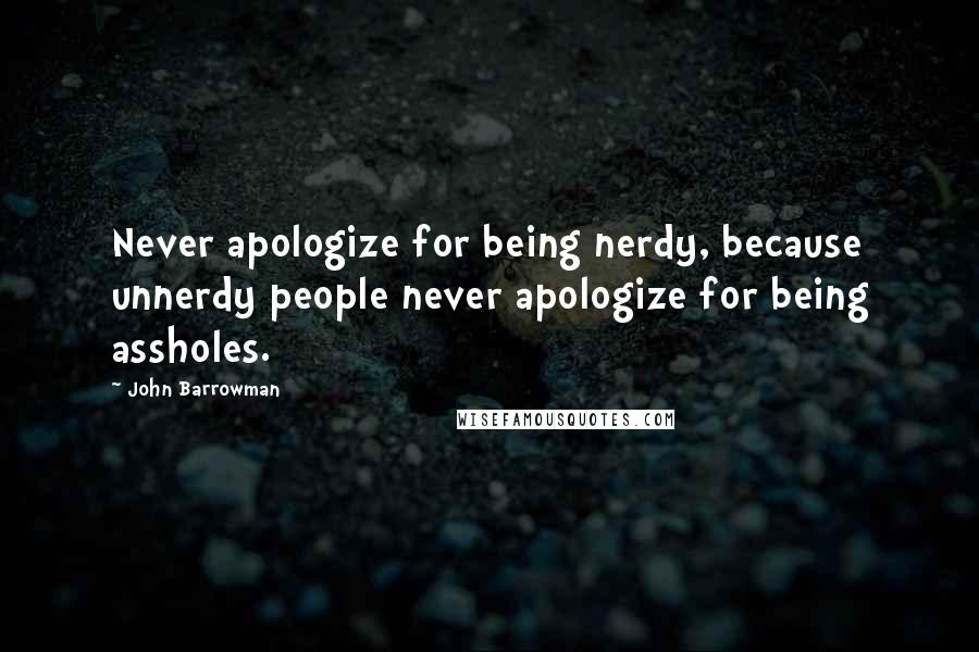 John Barrowman Quotes: Never apologize for being nerdy, because unnerdy people never apologize for being assholes.