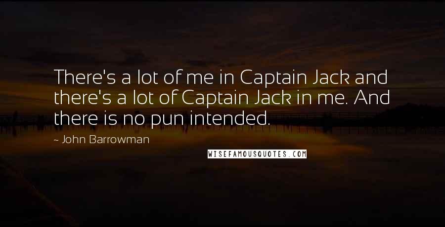 John Barrowman Quotes: There's a lot of me in Captain Jack and there's a lot of Captain Jack in me. And there is no pun intended.