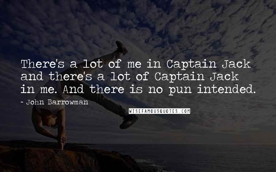 John Barrowman Quotes: There's a lot of me in Captain Jack and there's a lot of Captain Jack in me. And there is no pun intended.