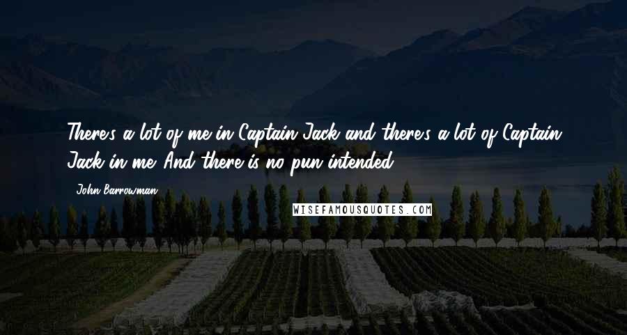 John Barrowman Quotes: There's a lot of me in Captain Jack and there's a lot of Captain Jack in me. And there is no pun intended.