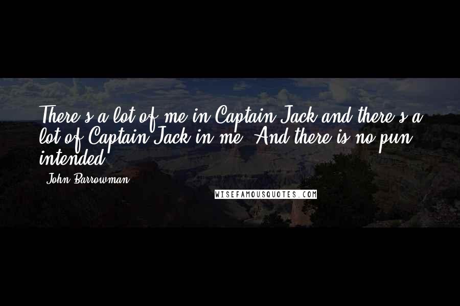 John Barrowman Quotes: There's a lot of me in Captain Jack and there's a lot of Captain Jack in me. And there is no pun intended.