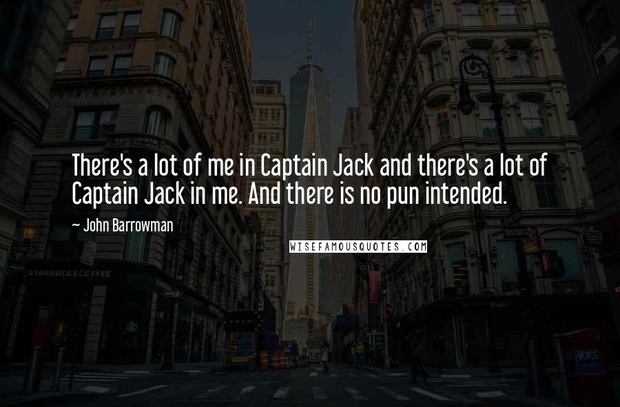 John Barrowman Quotes: There's a lot of me in Captain Jack and there's a lot of Captain Jack in me. And there is no pun intended.