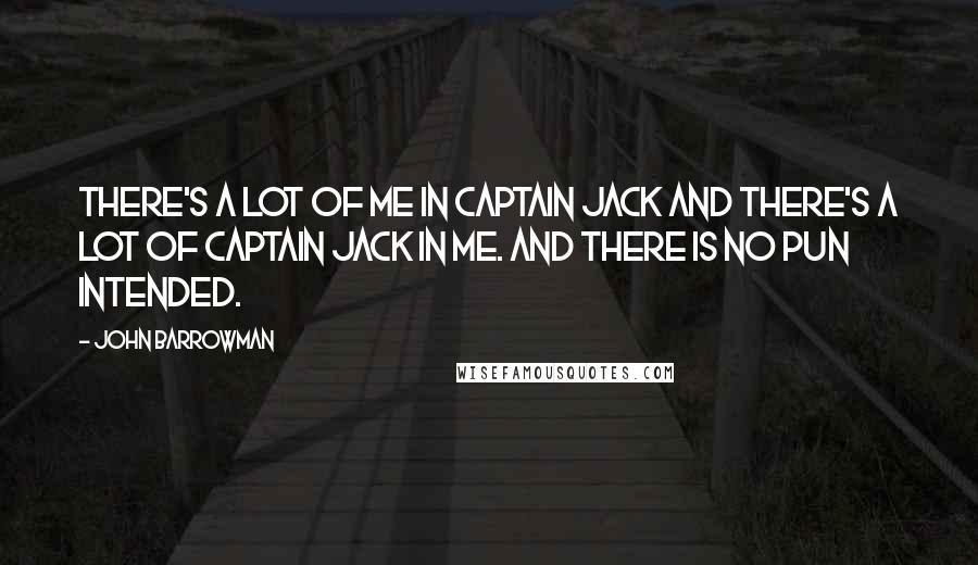 John Barrowman Quotes: There's a lot of me in Captain Jack and there's a lot of Captain Jack in me. And there is no pun intended.