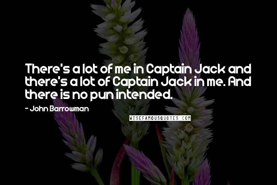 John Barrowman Quotes: There's a lot of me in Captain Jack and there's a lot of Captain Jack in me. And there is no pun intended.