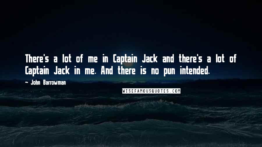 John Barrowman Quotes: There's a lot of me in Captain Jack and there's a lot of Captain Jack in me. And there is no pun intended.