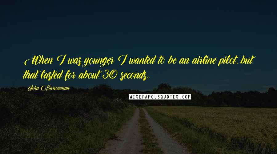 John Barrowman Quotes: When I was younger I wanted to be an airline pilot, but that lasted for about 30 seconds.