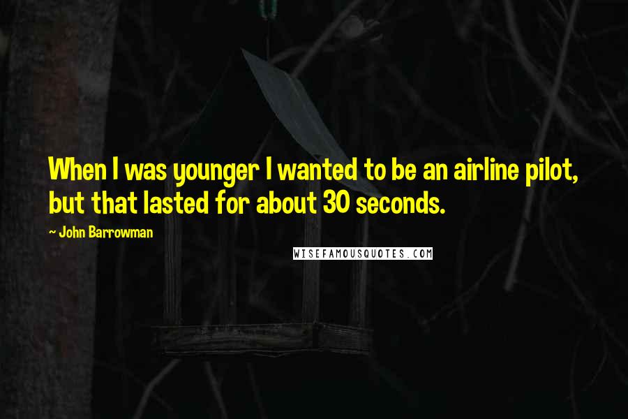 John Barrowman Quotes: When I was younger I wanted to be an airline pilot, but that lasted for about 30 seconds.